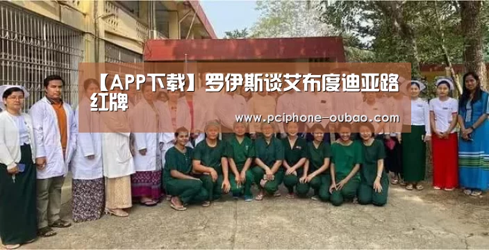 【APP下载】罗伊斯谈艾布度迪亚路红牌