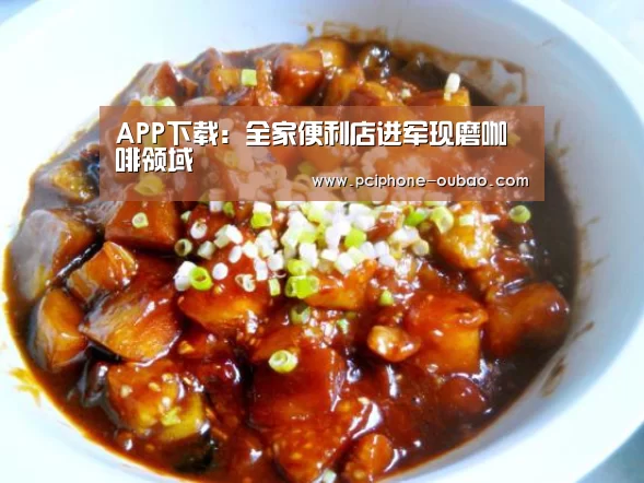 APP下载：全家便利店进军现磨咖啡领域