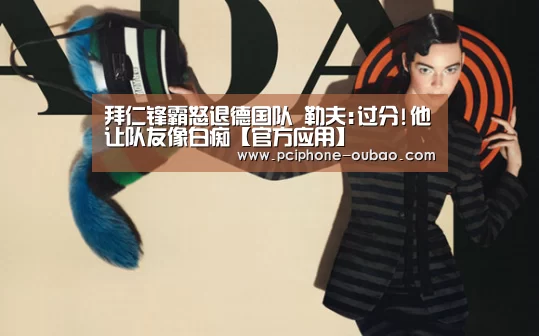 拜仁锋霸怒退德国队 勒夫:过分!他让队友像白痴【官方应用】(图4) Android下载