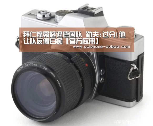 拜仁锋霸怒退德国队 勒夫:过分!他让队友像白痴【官方应用】(图3) Android下载