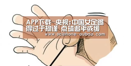 APP下载-央视:中国女足踢得过于拘谨 点球追平或缓解压力