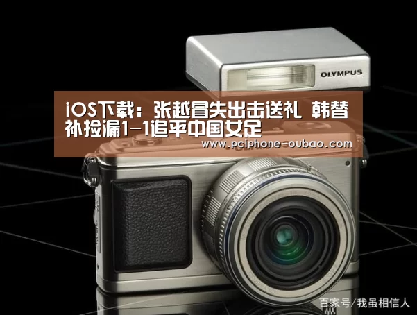 iOS下载：张越冒失出击送礼 韩替补捡漏